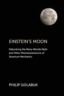 Einstein's Moon: Debunking the Many-Worlds Myth and Other Misinterpretations of Quantum Mechanics