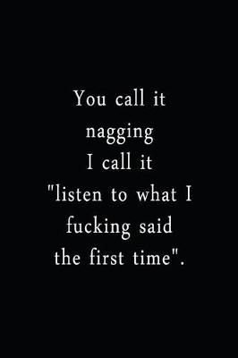 You Call It Nagging I Call It Listen To What I Fucking Said The First Time
