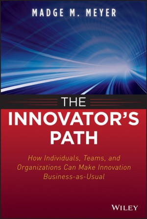 The Innovator′s Path – How Individuals, Teams and Organizations Can Make Innovation Business–as–Usual