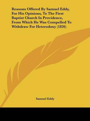 Reasons Offered by Samuel Eddy, for His Opinions, to the First Baptist Church in Providence, from Which He Was Compelled to Withdraw for Heterodoxy (1