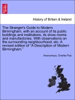 The Stranger's Guide to Modern Birmingham, with an Account of Its Public Buildings and Institutions, Its Show Rooms and Manufactories. with Observations on the Surrounding Neighbourhood, Etc. a Revised Edition of a Description of Modern Birmingham.