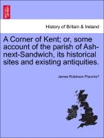 A Corner of Kent; Or, Some Account of the Parish of Ash-Next-Sandwich, Its Historical Sites and Existing Antiquities.