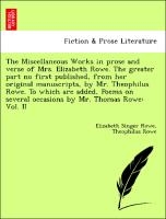 The Miscellaneous Works In Prose And Verse Of Mrs. Elizabeth Rowe. The Greater Part No First Published, From Her Original Manuscripts, By Mr. Theophilus Rowe. To Which Are Added, Poems On Several Occasions By Mr. Thomas Rowe
