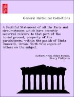 A Faithful Statement of All the Facts and Circumstances Which Have Recently Occurred Relative to That Part of the Burial Ground, Property of the Parishioners, Within the Parish of Stoke Damerell, Devon. with True Copies of Letters on the Subject.