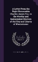 A Letter From the Right Honourable Charles James Fox, to the Worthy and Independent Electors of the City and Liberty of Westminster