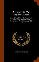 A History Of The English Church: Second Period: From The Accession Of Henry Viii To The Silencing Of Convocation In The 18th Century, 1509-1717