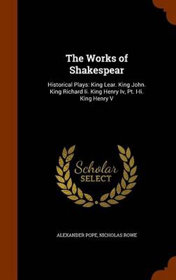 The Works of Shakespear: Historical Plays: King Lear. King John. King Richard Ii. King Henry Iv, Pt. I-Ii. King Henry V