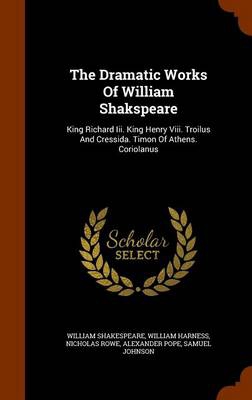 The Dramatic Works Of William Shakspeare: King Richard Iii. King Henry Viii. Troilus And Cressida. Timon Of Athens. Coriolanus