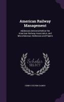 American Railway Management: Addresses Delivered Before the American Railway Association, and Miscellaneous Addresses and Papers