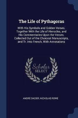 The Life of Pythagoras: With His Symbols and Golden Verses. Together With the Life of Hierocles, and His Commentaries Upon the Verses. Collect