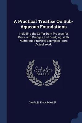 A Practical Treatise On Sub-Aqueous Foundations: Including the Coffer-Dam Process for Piers, and Dredges and Dredging, With Numerous Practical Example