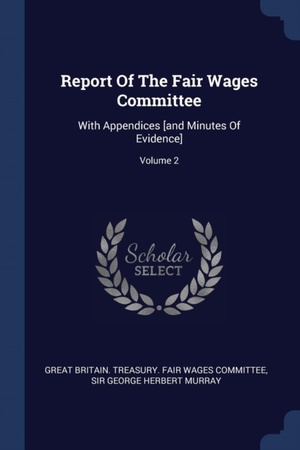 Report Of The Fair Wages Committee: With Appendices [and Minutes Of Evidence]; Volume 2