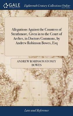 Allegations Against the Countess of Strathmore, Given in to the Court of Arches, in Doctors Commons, by Andrew Robinson Bowes, Esq