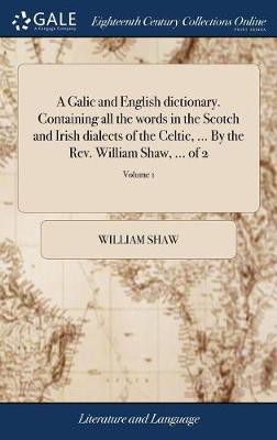 A Galic and English dictionary. Containing all the words in the Scotch and Irish dialects of the Celtic, ... By the Rev. William Shaw, ... of 2; Volume 1