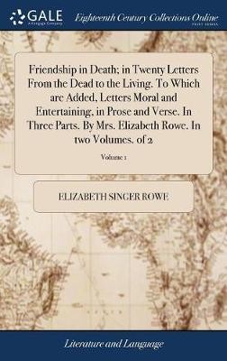Friendship In Death; In Twenty Letters From The Dead To The Living. To Which Are Added, Letters Moral And Entertaining, In Prose And Verse. In Three Parts. By Mrs. Elizabeth Rowe. In Two Volumes. Of 2; Volume 1
