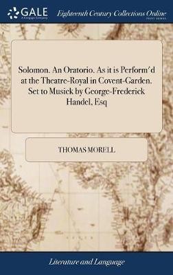 Solomon. An Oratorio. As it is Perform'd at the Theatre-Royal in Covent-Garden. Set to Musick by George-Frederick Handel, Esq