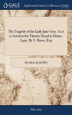 The Tragedy Of The Lady Jane Gray. As It Is Acted At The Theatre Royal In Drury-lane. By N. Rowe, Esq
