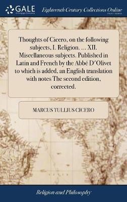Thoughts of Cicero, on the following subjects, I. Religion. ... XII. Miscellaneous subjects. Published in Latin and French by the Abbé D'Olivet to which is added, an English translation with notes The second edition, corrected.