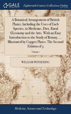 A Botanical Arrangement of British Plants; Including the Uses of Each Species, in Medicine, Diet, Rural OEconomy and the Arts. With an Easy Introduction to the Study of Botany, ... Illustrated by Copper Plates. The Second Edition of 3; Volume 1