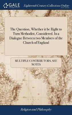 The Question, Whether it be Right to Turn Methodist, Considered. In a Dialogue Between two Members of the Church of England