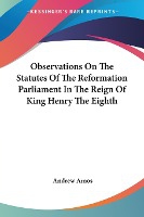 Observations On The Statutes Of The Reformation Parliament In The Reign Of King Henry The Eighth