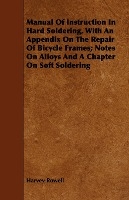 Manual Of Instruction In Hard Soldering, With An Appendix On The Repair Of Bicycle Frames; Notes On Alloys And A Chapter On Soft Soldering