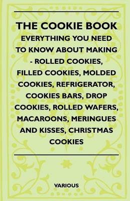 The Cookie Book - Everything You Need To Know About Making - Rolled Cookies, Filled Cookies, Molded Cookies, Refrigerator, Cookies Bars, Drop Cookies, Rolled Wafers, Macaroons, Meringues And Kisses, Christmas Cookies