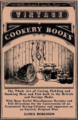 The Whole Art of Curing, Pickling and Smoking Meat and Fish Both in the British and Foreign Modes - With Many Useful Miscellaneous Receipts and Full Directions for the Construction of an Economical Drying-Chimney and Apparatus on an Entirely Original Plan