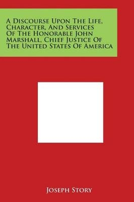 A Discourse Upon the Life, Character, and Services of the Honorable John Marshall, Chief Justice of the United States of America