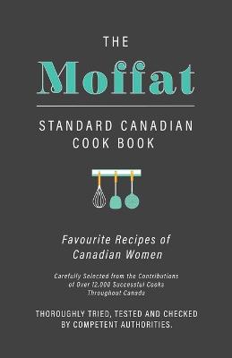The Moffat Standard Canadian Cook Book - Favourite Recipes of Canadian Women Carefully Selected from the Contributions of Over 12,000 Successful Cooks Throughout Canada; Thoroughly Tried, Tested and Checked by Competent Authorities