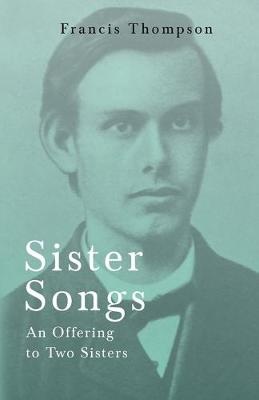 Sister Songs - An Offering to Two Sisters;With a Chapter from Francis Thompson, Essays, 1917 by Benjamin Franklin Fisher