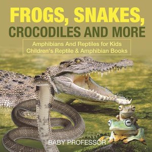 Frogs, Snakes, Crocodiles and More Amphibians And Reptiles for Kids Children's Reptile & Amphibian Books
