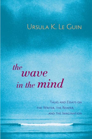 The Wave in the Mind: Talks and Essays on the Writer, the Reader, and the Imagination