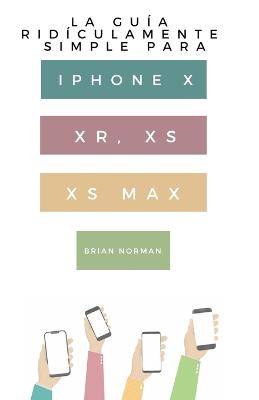 La Gu�a Rid�culamente Simple Para Iphone X, XR, XS, XS Y Max