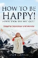 How to Be Happy! a Depression Self Help Guide