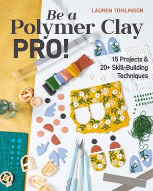 Be a Polymer Clay Pro!: 15 Projects & 20+ Skill-Building Techniques