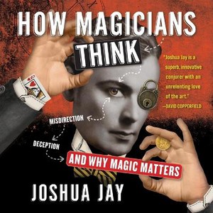 How Magicians Think: Misdirection, Deception, and Why Magic Matters