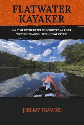 Flatwater Kayaker: My Time Spent in the Musconetcong Watershed and Surrounding Waters. Volume 1