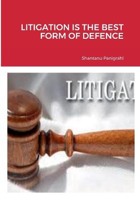 Panigrahi, S: LITIGATION IS THE BEST FORM OF DEFENCE