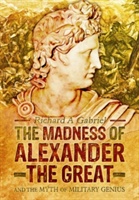 Madness of Alexander ther Great: And the Myths of Military Genius