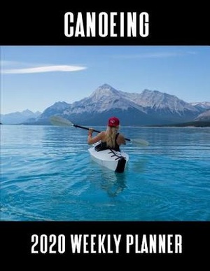 Canoeing 2020 Weekly Planner: A 52-Week Calendar for Canoe Riders