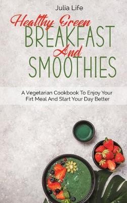 Healthy Green Breakfast And Smoothies: A Vegetarian Cookbook To Enjoy Your Firt Meal And Start Your Day Better