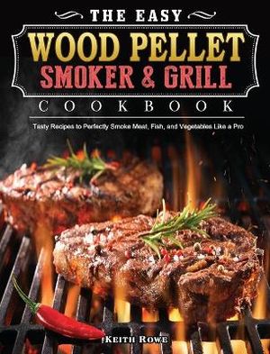 The Easy Wood Pellet Smoker and Grill Cookbook: Tasty Recipes to Perfectly Smoke Meat, Fish, and Vegetables Like a Pro