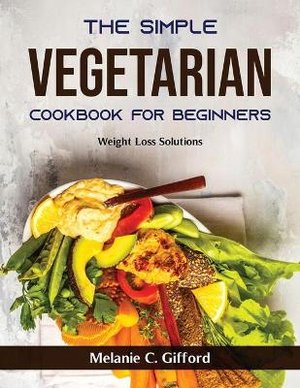 The Simple Vegetarian Cookbook for Beginners: Weight Loss Solutions