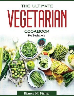 Bianca M. Fisher: Ultimate Vegetarian Cookbook