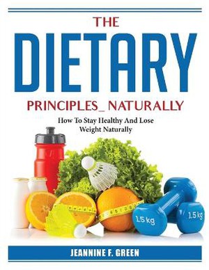 The Dietary Principles Naturally: How To Stay Healthy And Lose Weight Naturally