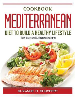 Cookbook Mediterranean Diet To Build A Healthy Lifestyle: Fast Easy and Delicious Recipes