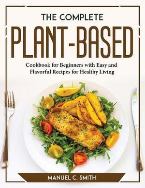 Manuel C. Smith: Complete Plant Based Cookbook for Beginners