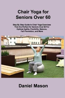 Chair Yoga For Seniors: The Only Chair Yoga For Seniors Program You ll Ever Need (The New You)