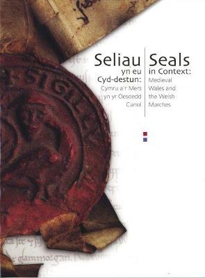 Seliau yn eu Cyd-Destun/Seals in Context - Cymru a'r Mers yn yr Oesoedd Canol/Medieval Wales and the Welsh Marches